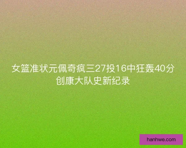 女篮准状元佩奇疯三27投16中狂轰40分创康大队史新纪录