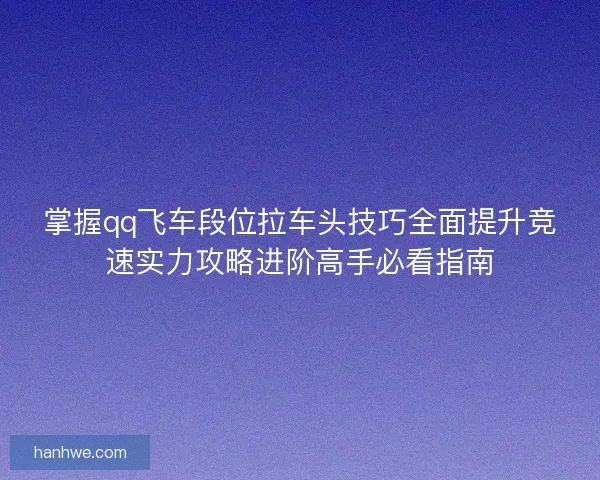 掌握qq飞车段位拉车头技巧全面提升竞速实力攻略进阶高手必看指南