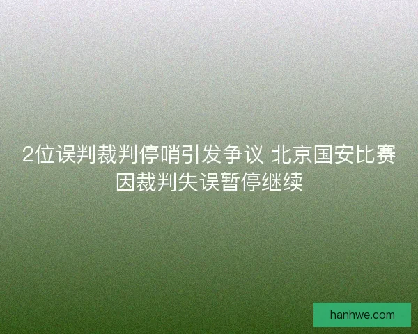 2位误判裁判停哨引发争议 北京国安比赛因裁判失误暂停继续