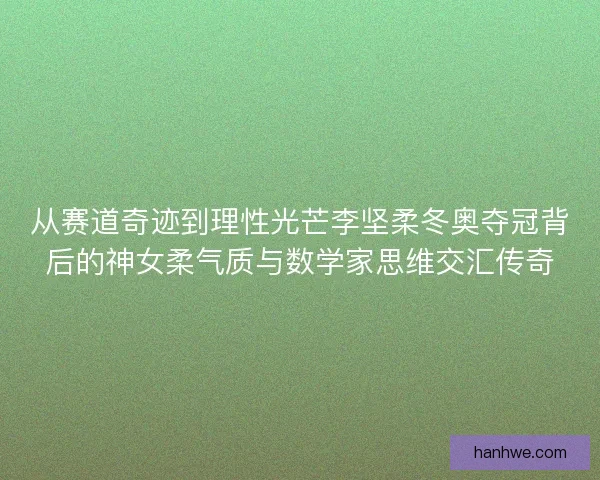 从赛道奇迹到理性光芒李坚柔冬奥夺冠背后的神女柔气质与数学家思维交汇传奇