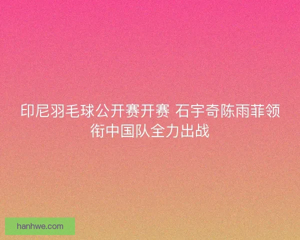 印尼羽毛球公开赛开赛 石宇奇陈雨菲领衔中国队全力出战